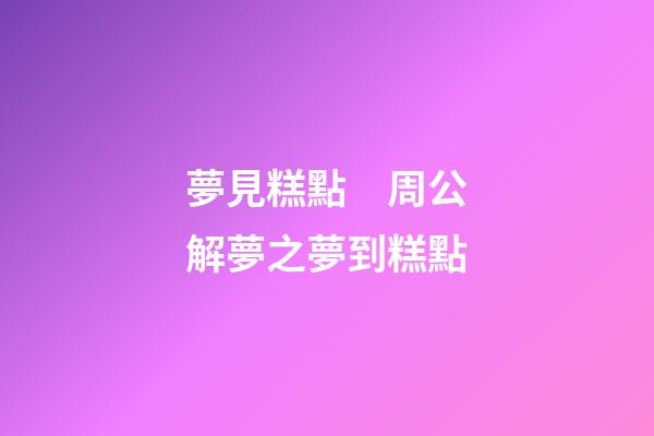 夢見糕點　周公解夢之夢到糕點